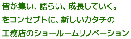 皆が集い、語らい、成長していく。をコンセプトに、新しいカタチの工務店のショールームリノベーション