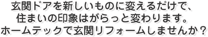 玄関ドアを新しいものに変えるだけで、住まいの印象はがらっと変わります。ホームテックで玄関リフォームしませんか？