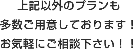 上記以外のプランも多数ご用意しております！お気軽にご相談下さい！