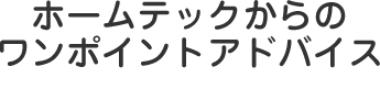 ホームテックからのワンポイントアドバイス