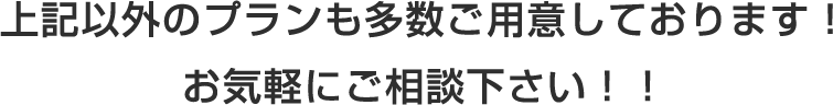 上記以外のプランも多数ご用意しております！お気軽にご相談下さい！